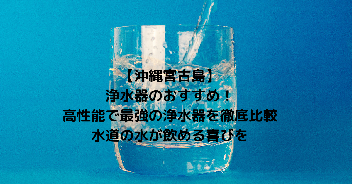 【沖縄宮古島】浄水器のおすすめ！高性能で最強の浄水器を徹底比較｜水道の水が飲める喜び